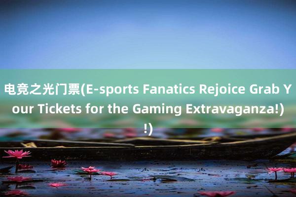 电竞之光门票(E-sports Fanatics Rejoice Grab Your Tickets for the Gaming Extravaganza!)