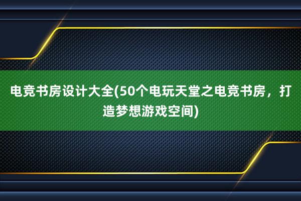 电竞书房设计大全(50个电玩天堂之电竞书房，打造梦想游戏空间)