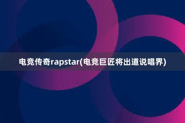 电竞传奇rapstar(电竞巨匠将出道说唱界)