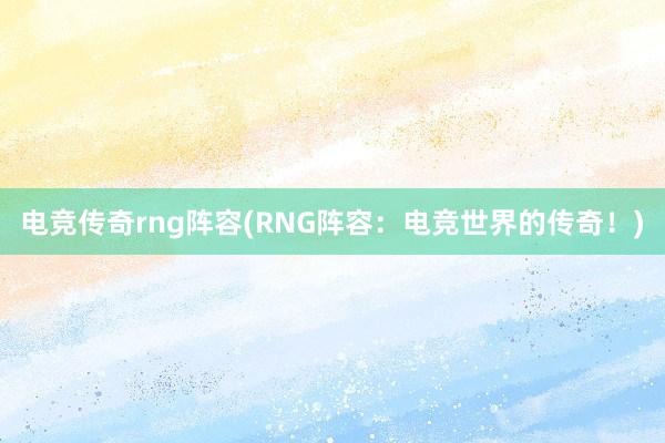 电竞传奇rng阵容(RNG阵容：电竞世界的传奇！)