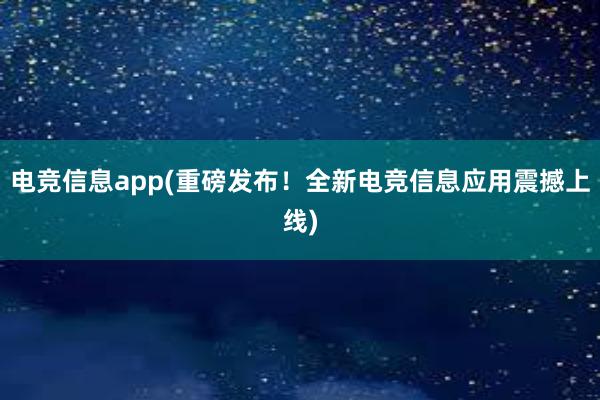 电竞信息app(重磅发布！全新电竞信息应用震撼上线)