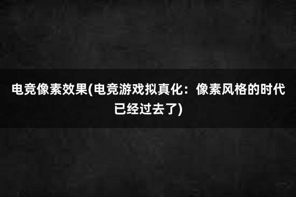 电竞像素效果(电竞游戏拟真化：像素风格的时代已经过去了)