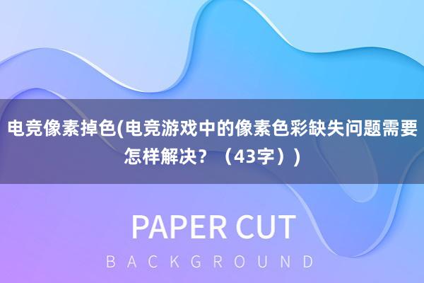 电竞像素掉色(电竞游戏中的像素色彩缺失问题需要怎样解决？（43字）)