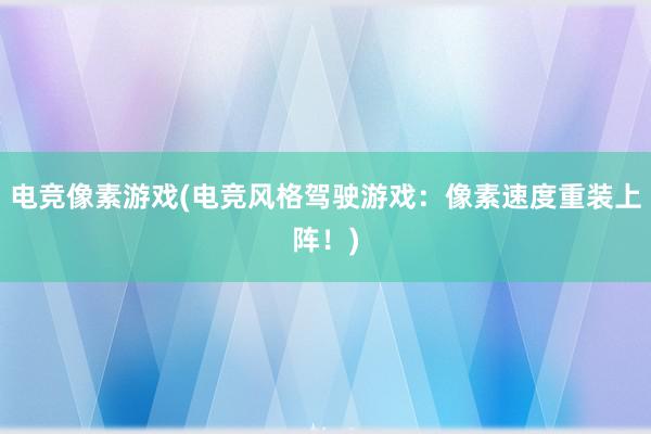 电竞像素游戏(电竞风格驾驶游戏：像素速度重装上阵！)