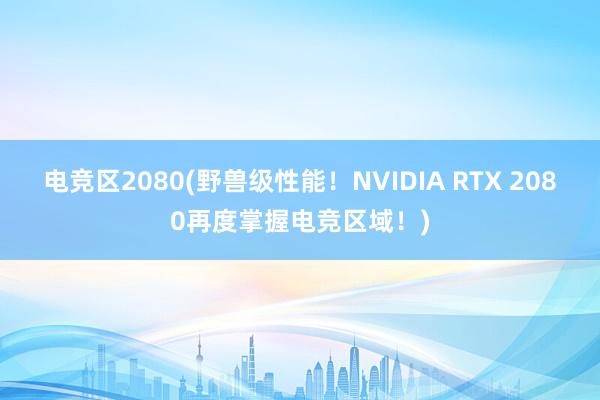 电竞区2080(野兽级性能！NVIDIA RTX 2080再度掌握电竞区域！)