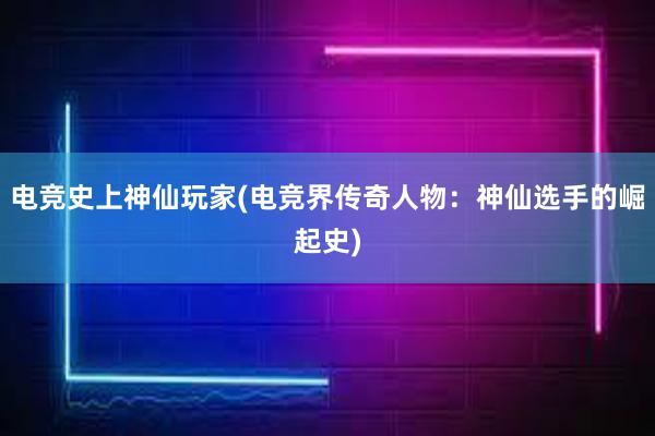 电竞史上神仙玩家(电竞界传奇人物：神仙选手的崛起史)