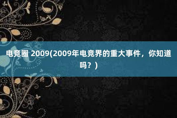 电竞圈 2009(2009年电竞界的重大事件，你知道吗？)