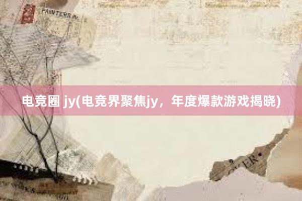 电竞圈 jy(电竞界聚焦jy，年度爆款游戏揭晓)