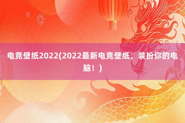 电竞壁纸2022(2022最新电竞壁纸，装扮你的电脑！)