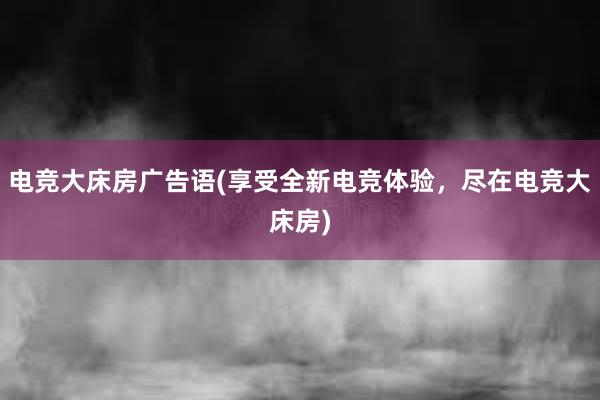 电竞大床房广告语(享受全新电竞体验，尽在电竞大床房)