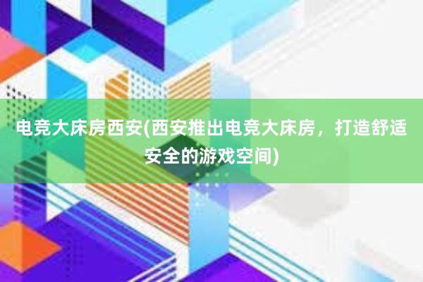 电竞大床房西安(西安推出电竞大床房，打造舒适安全的游戏空间)