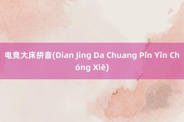 电竞大床拼音(Dian Jing Da Chuang Pīn Yīn Chóng Xiě)