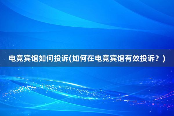 电竞宾馆如何投诉(如何在电竞宾馆有效投诉？)