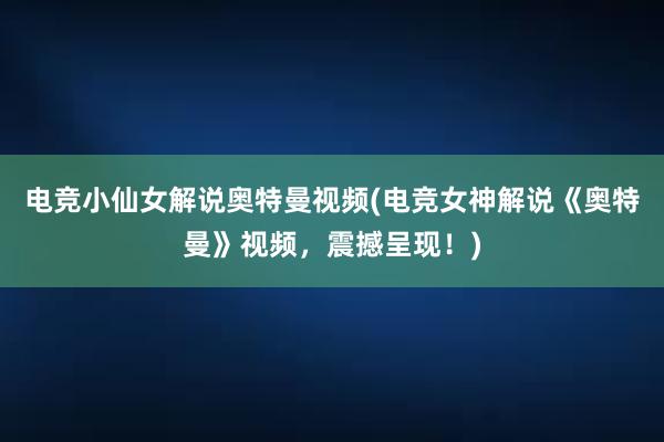 电竞小仙女解说奥特曼视频(电竞女神解说《奥特曼》视频，震撼呈现！)