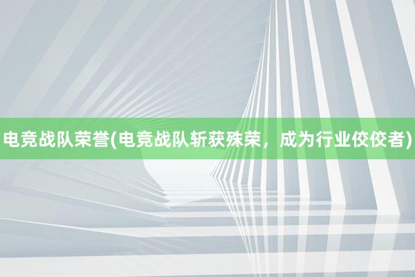 电竞战队荣誉(电竞战队斩获殊荣，成为行业佼佼者)