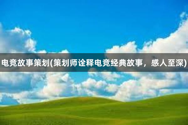 电竞故事策划(策划师诠释电竞经典故事，感人至深)