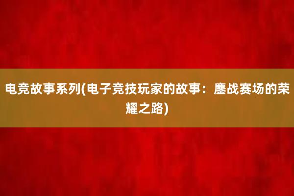 电竞故事系列(电子竞技玩家的故事：鏖战赛场的荣耀之路)