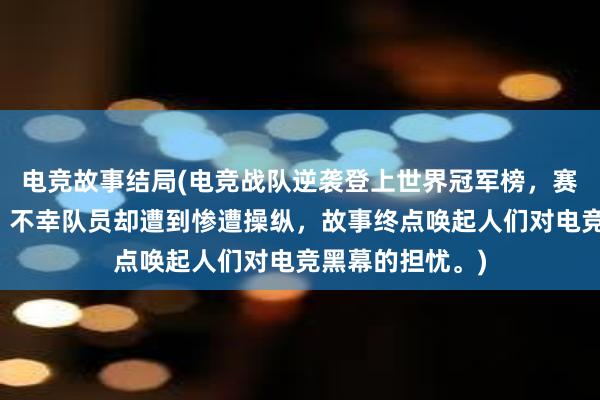 电竞故事结局(电竞战队逆袭登上世界冠军榜，赛场上泪目相拥，不幸队员却遭到惨遭操纵，故事终点唤起人们对电竞黑幕的担忧。)