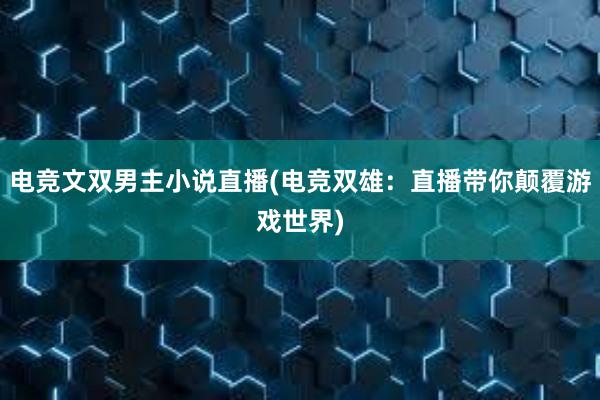 电竞文双男主小说直播(电竞双雄：直播带你颠覆游戏世界)