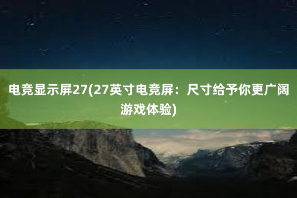 电竞显示屏27(27英寸电竞屏：尺寸给予你更广阔游戏体验)