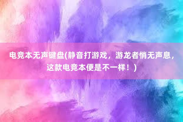 电竞本无声键盘(静音打游戏，游龙者悄无声息，这款电竞本便是不一样！)