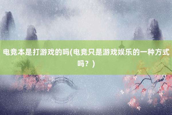 电竞本是打游戏的吗(电竞只是游戏娱乐的一种方式吗？)