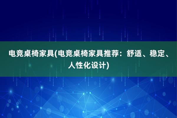 电竞桌椅家具(电竞桌椅家具推荐：舒适、稳定、人性化设计)