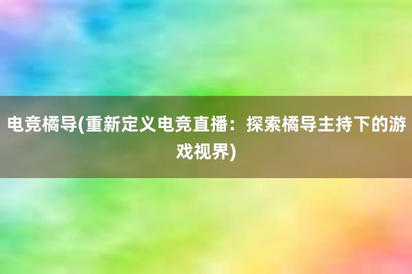 电竞橘导(重新定义电竞直播：探索橘导主持下的游戏视界)