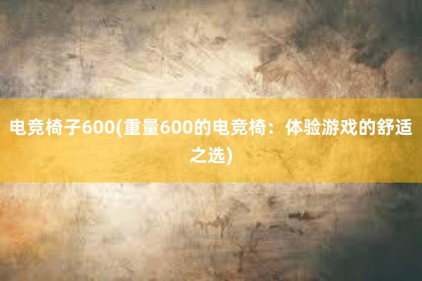 电竞椅子600(重量600的电竞椅：体验游戏的舒适之选)