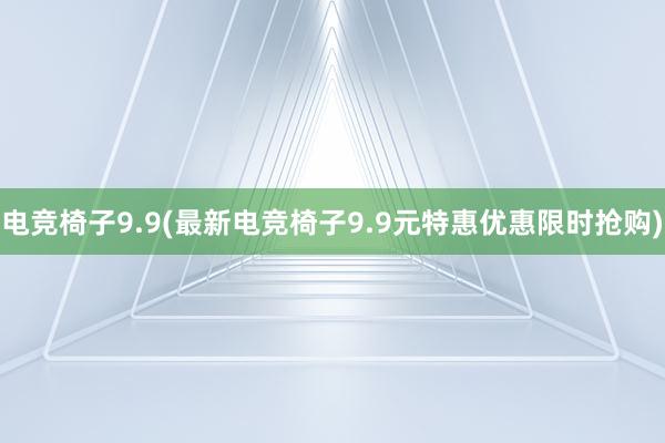 电竞椅子9.9(最新电竞椅子9.9元特惠优惠限时抢购)