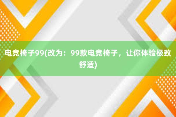 电竞椅子99(改为：99款电竞椅子，让你体验极致舒适)