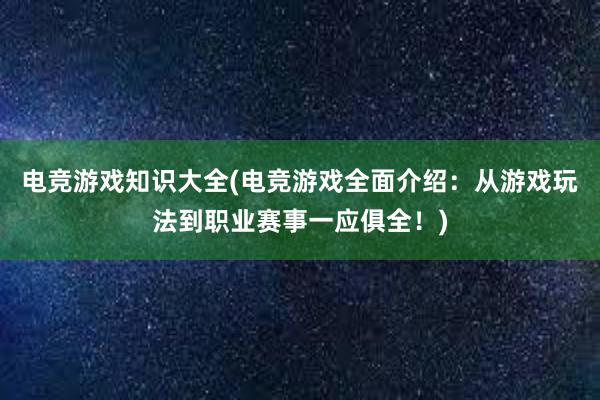 电竞游戏知识大全(电竞游戏全面介绍：从游戏玩法到职业赛事一应俱全！)