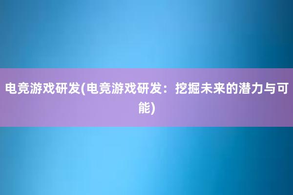 电竞游戏研发(电竞游戏研发：挖掘未来的潜力与可能)