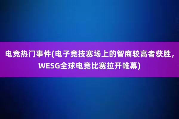 电竞热门事件(电子竞技赛场上的智商较高者获胜，WESG全球电竞比赛拉开帷幕)