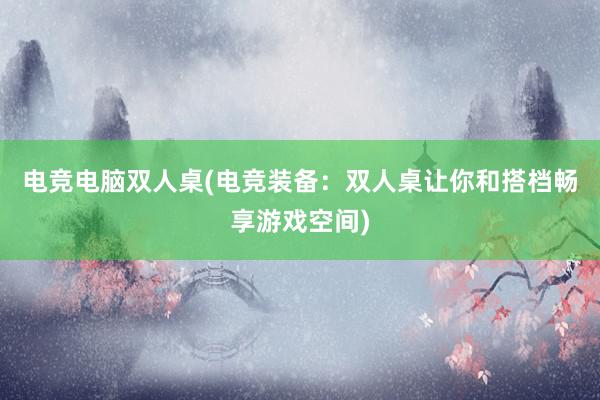 电竞电脑双人桌(电竞装备：双人桌让你和搭档畅享游戏空间)