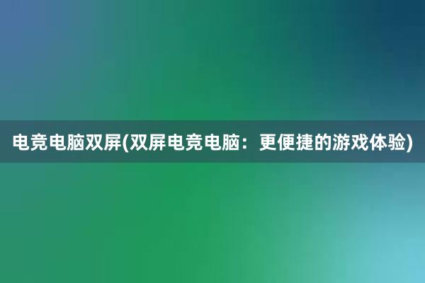 电竞电脑双屏(双屏电竞电脑：更便捷的游戏体验)