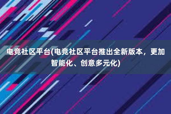 电竞社区平台(电竞社区平台推出全新版本，更加智能化、创意多元化)