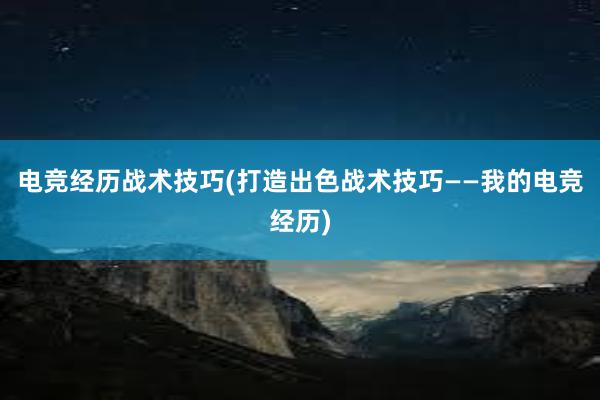 电竞经历战术技巧(打造出色战术技巧——我的电竞经历)