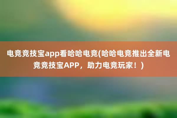 电竞竞技宝app看哈哈电竞(哈哈电竞推出全新电竞竞技宝APP，助力电竞玩家！)