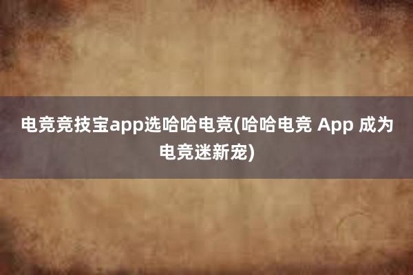 电竞竞技宝app选哈哈电竞(哈哈电竞 App 成为电竞迷新宠)