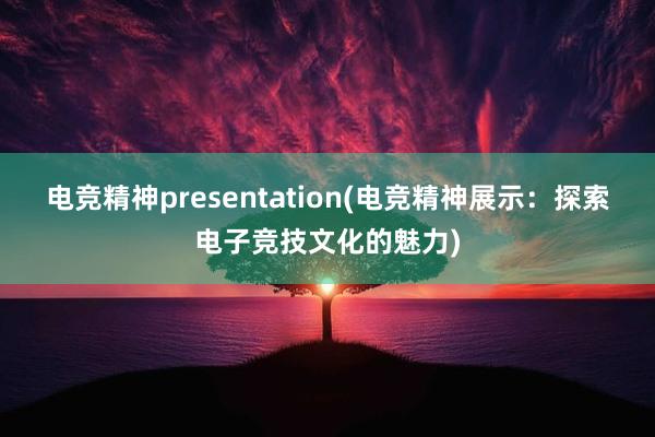 电竞精神presentation(电竞精神展示：探索电子竞技文化的魅力)