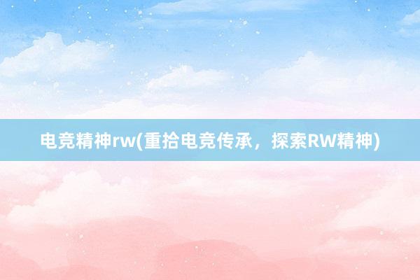 电竞精神rw(重拾电竞传承，探索RW精神)