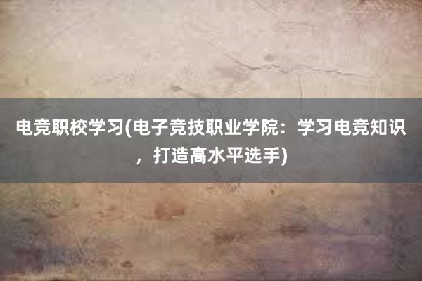 电竞职校学习(电子竞技职业学院：学习电竞知识，打造高水平选手)