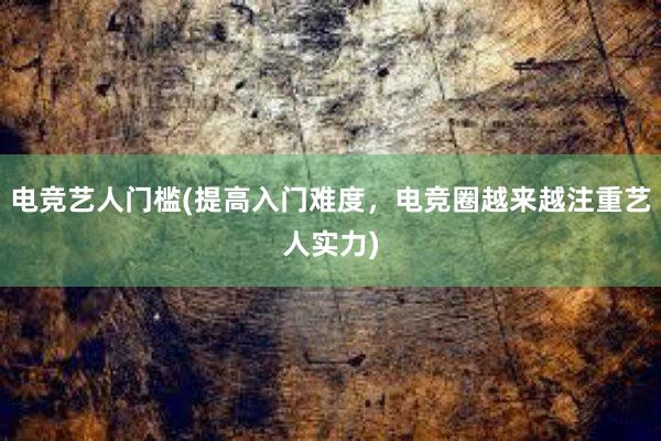 电竞艺人门槛(提高入门难度，电竞圈越来越注重艺人实力)