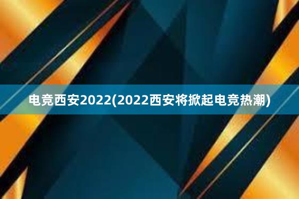 电竞西安2022(2022西安将掀起电竞热潮)