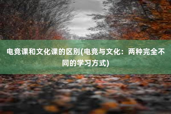 电竞课和文化课的区别(电竞与文化：两种完全不同的学习方式)