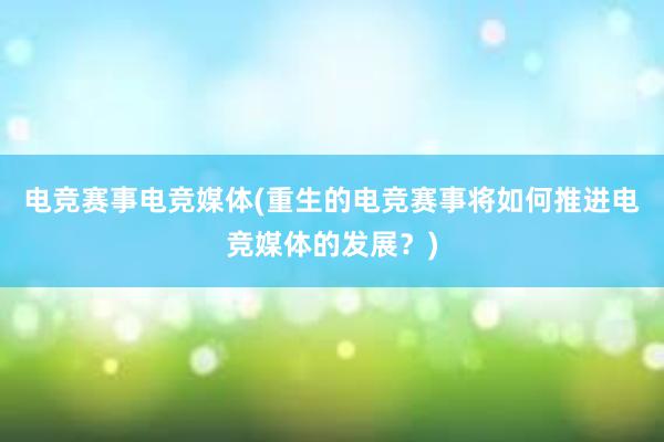 电竞赛事电竞媒体(重生的电竞赛事将如何推进电竞媒体的发展？)