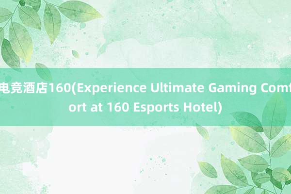 电竞酒店160(Experience Ultimate Gaming Comfort at 160 Esports Hotel)