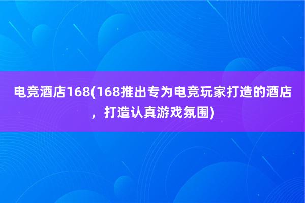 电竞酒店168(168推出专为电竞玩家打造的酒店，打造认真游戏氛围)