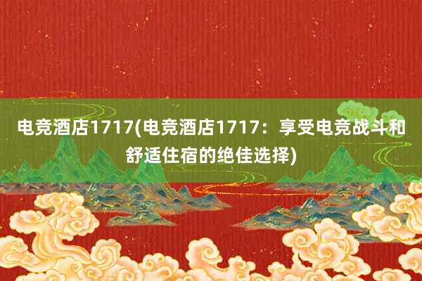 电竞酒店1717(电竞酒店1717：享受电竞战斗和舒适住宿的绝佳选择)